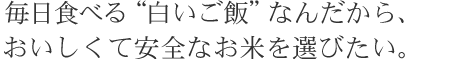 毎日食べる白いご飯なんだから、おいしくて安全なお米を選びたい。